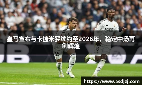 皇马宣布与卡捷米罗续约至2026年，稳定中场再创辉煌