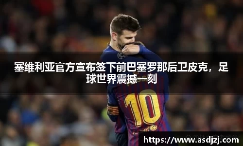 塞维利亚官方宣布签下前巴塞罗那后卫皮克，足球世界震撼一刻