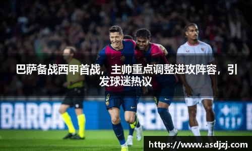 巴萨备战西甲首战，主帅重点调整进攻阵容，引发球迷热议
